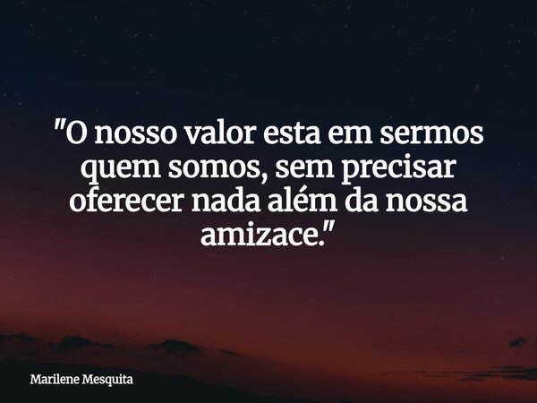 "O nosso valor esta em sermos quem somos, sem precisar oferecer nada além da nossa amizace."... Frase de Marilene Mesquita.