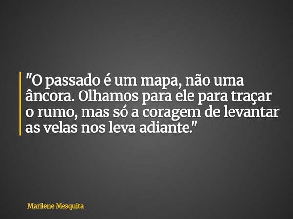 "O passado é um mapa, não uma âncora. Olhamos para ele para traçar o rumo, mas só a coragem de levantar as velas nos leva adiante."... Frase de Marilene Mesquita.