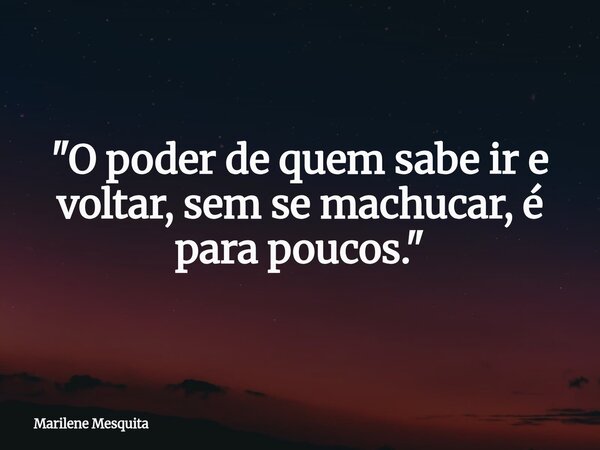 "O poder de quem sabe ir e voltar, sem se machucar, é para poucos."... Frase de Marilene Mesquita.