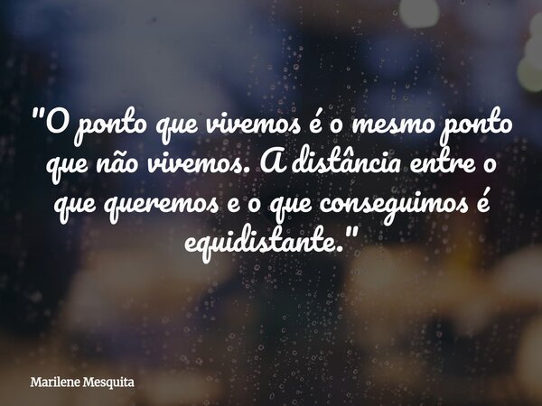 "O ponto que vivemos é o mesmo ponto que não vivemos. A distância entre o que queremos e o que conseguimos é equidistante."... Frase de Marilene Mesquita.