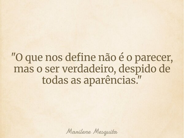 "O que nos define não é o parecer, mas o ser verdadeiro, despido de todas as aparências."... Frase de Marilene Mesquita.
