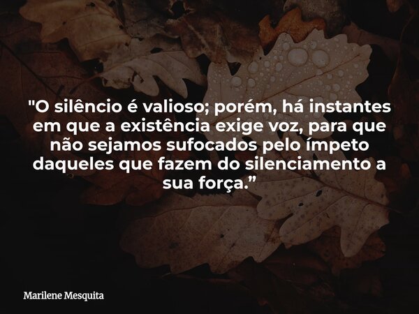 "O silêncio é valioso; porém, há instantes em que a existência exige voz, para que não sejamos sufocados pelo ímpeto daqueles que fazem do silenciamento a ... Frase de Marilene Mesquita.