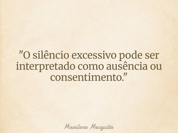 "O silêncio excessivo pode ser interpretado como ausência ou consentimento."... Frase de Marilene Mesquita.