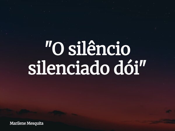 "O silêncio silenciado dói"... Frase de Marilene Mesquita.