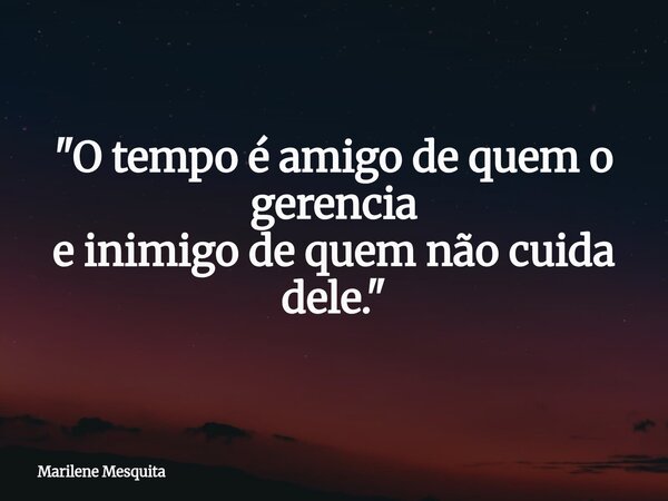 "O tempo é amigo de quem o gerencia e inimigo de quem não cuida dele."... Frase de Marilene Mesquita.