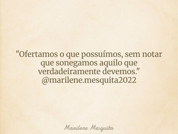 "Ofertamos o que possuímos, sem notar que sonegamos aquilo que verdadeiramente devemos." @marilene.mesquita2022... Frase de Marilene Mesquita.