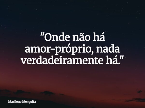 "Onde não há amor-próprio, nada verdadeiramente há."... Frase de Marilene Mesquita.