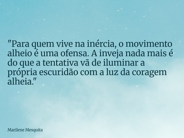 "Para quem vive na inércia, o movimento alheio é uma ofensa. A inveja nada mais é do que a tentativa vã de iluminar a própria escuridão com a luz da corage... Frase de Marilene Mesquita.