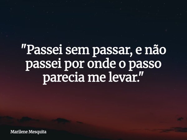 "Passei sem passar, e não passei por onde o passo parecia me levar.⁠"... Frase de Marilene Mesquita.