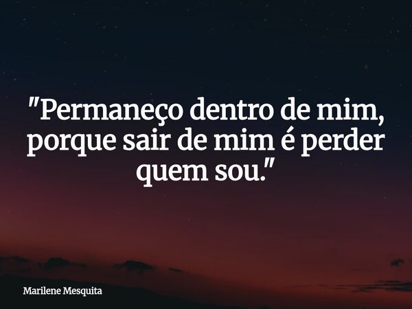 "Permaneço dentro de mim, porque sair de mim é perder quem sou."... Frase de Marilene Mesquita.