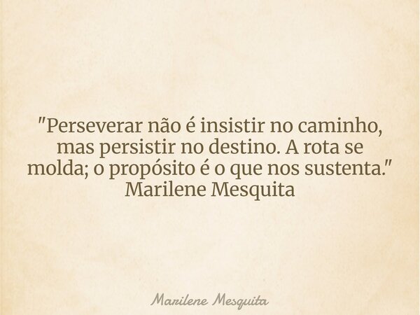 "Perseverar não é insistir no caminho, mas persistir no destino. A rota se molda; o propósito é o que nos sustenta." Marilene Mesquita... Frase de Marilene Mesquita.