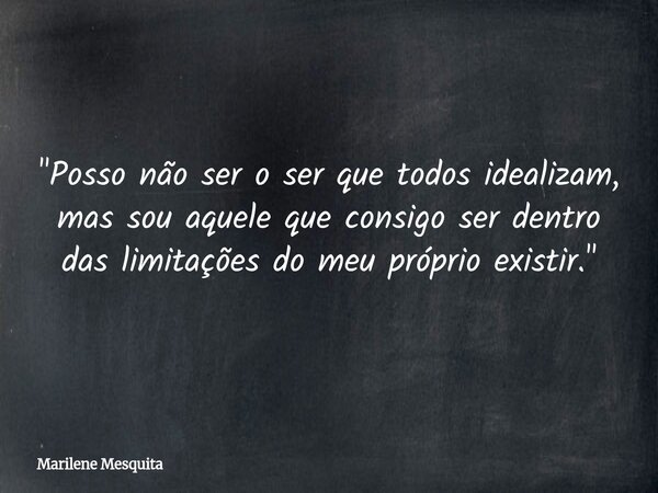 "Posso não ser o ser que todos idealizam, mas sou aquele que consigo ser dentro das limitações do meu próprio existir."... Frase de Marilene Mesquita.