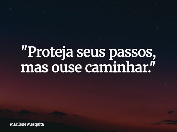 "Proteja seus passos, mas ouse caminhar."... Frase de Marilene Mesquita.