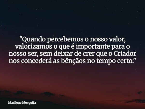 "Quando percebemos o nosso valor, valorizamos o que é importante para o nosso ser, sem deixar de crer que o Criador nos concederá as bênçãos no tempo certo... Frase de Marilene Mesquita.