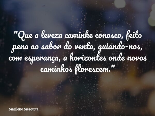 "Que a leveza caminhe conosco, feito pena ao sabor do vento, guiando-nos, com esperança, a horizontes onde novos caminhos florescem."... Frase de Marilene Mesquita.