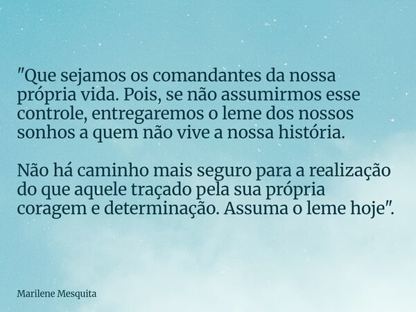 "Que sejamos os comandantes da nossa própria vida. Pois, se não assumirmos esse controle, entregaremos o leme dos nossos sonhos a quem não vive a nossa his... Frase de Marilene Mesquita.
