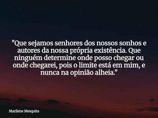 "Que sejamos senhores dos nossos sonhos e autores da nossa própria existência. Que ninguém determine onde posso chegar ou onde chegarei, pois o limite está... Frase de Marilene Mesquita.