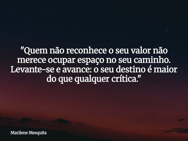"Quem não reconhece o seu valor não merece ocupar espaço no seu caminho. Levante-se e avance: o seu destino é maior do que qualquer crítica."... Frase de Marilene Mesquita.