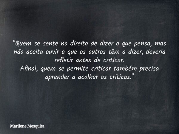 "Quem se sente no direito de dizer o que pensa, mas não aceita ouvir o que os outros têm a dizer, deveria refletir antes de criticar. Afinal, quem se permi... Frase de Marilene Mesquita.