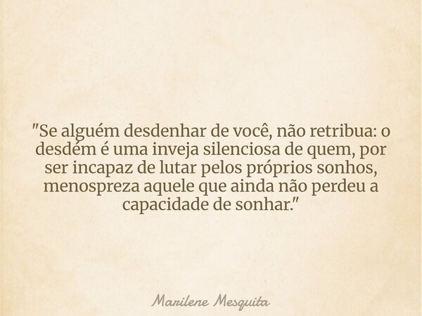 "Se alguém desdenhar de você, não retribua: o desdém é uma inveja silenciosa de quem, por ser incapaz de lutar pelos próprios sonhos, menospreza aquele que... Frase de Marilene Mesquita.