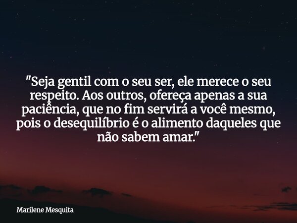 "Seja gentil com o seu ser, ele merece o seu respeito. Aos outros, ofereça apenas a sua paciência, que no fim servirá a você mesmo, pois o desequilíbrio é ... Frase de Marilene Mesquita.