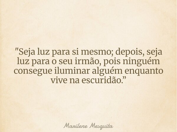 "Seja luz para si mesmo; depois, seja luz para o seu irmão, pois ninguém consegue iluminar alguém enquanto vive na escuridão.”... Frase de Marilene Mesquita.