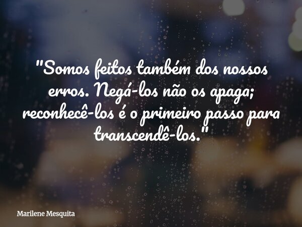 "Somos feitos também dos nossos erros. Negá-los não os apaga; reconhecê-los é o primeiro passo para transcendê-los."... Frase de Marilene Mesquita.