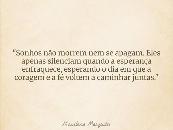 "Sonhos não morrem nem se apagam. Eles apenas silenciam quando a esperança enfraquece, esperando o dia em que a coragem e a fé voltem a caminhar juntas.&qu... Frase de Marilene Mesquita.