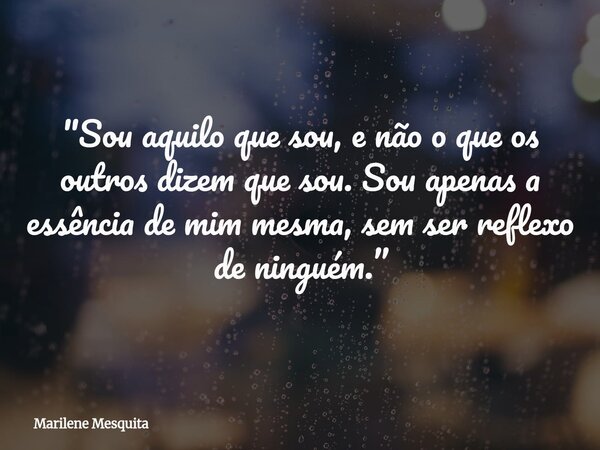 "Sou aquilo que sou, e não o que os outros dizem que sou. Sou apenas a essência de mim mesma, sem ser reflexo de ninguém.”... Frase de Marilene Mesquita.