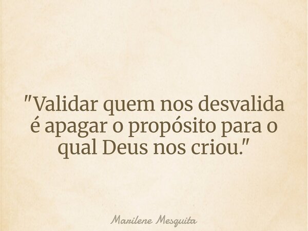 "Validar quem nos desvalida é apagar o propósito para o qual Deus nos criou."... Frase de Marilene Mesquita.