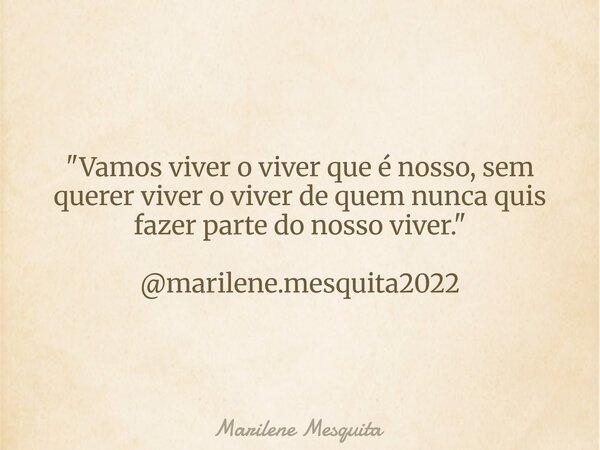 "Vamos viver o viver que é nosso, sem querer viver o viver de quem nunca quis fazer parte do nosso viver." @marilene.mesquita2022... Frase de Marilene Mesquita.