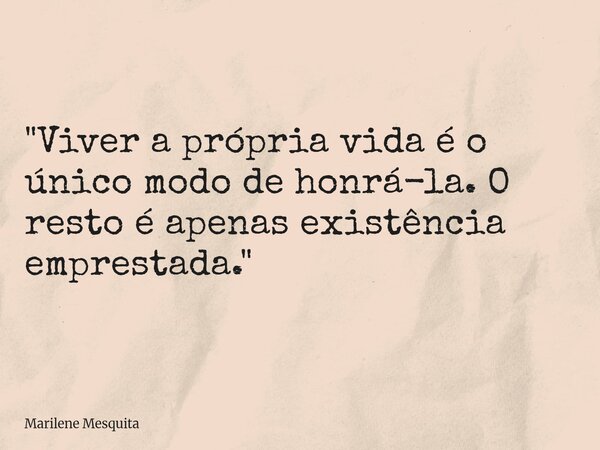"Viver a própria vida é o único modo de honrá-la. O resto é apenas existência emprestada."... Frase de Marilene Mesquita.