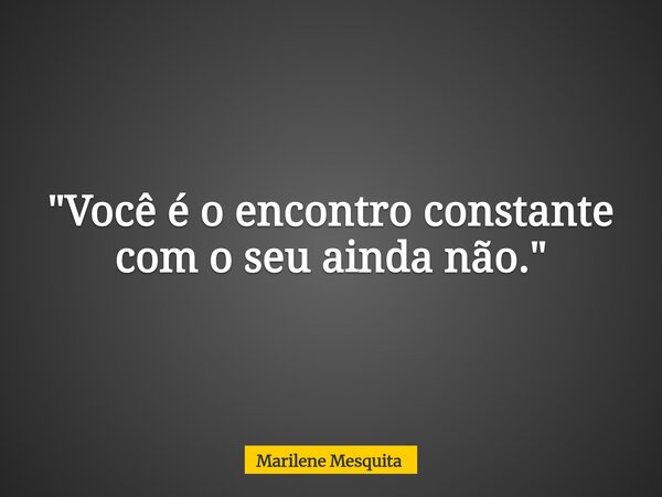 "Você é o encontro constante com o seu ainda não."... Frase de Marilene Mesquita.