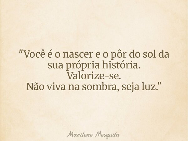 "Você é o nascer e o pôr do sol da sua própria história. Valorize-se. Não viva na sombra, seja luz."... Frase de Marilene Mesquita.