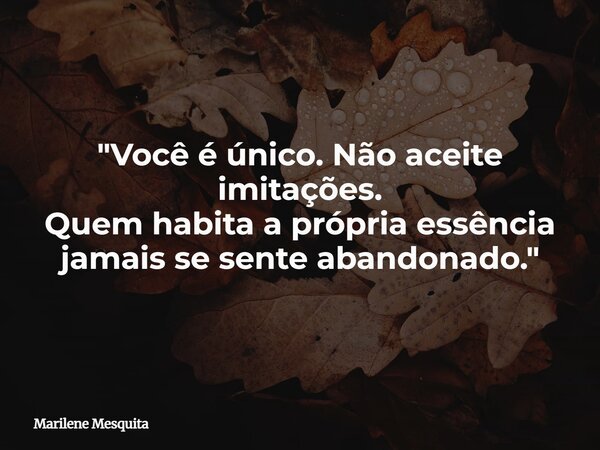 "Você é único. Não aceite imitações. Quem habita a própria essência jamais se sente abandonado."... Frase de Marilene Mesquita.