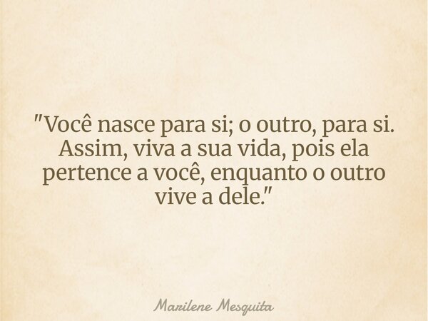 "Você nasce para si; o outro, para si. Assim, viva a sua vida, pois ela pertence a você, enquanto o outro vive a dele."... Frase de Marilene Mesquita.