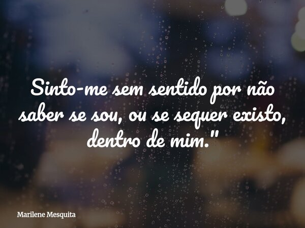 Sinto-me sem sentido por não saber se sou, ou se sequer existo, dentro de mim."... Frase de Marilene Mesquita.