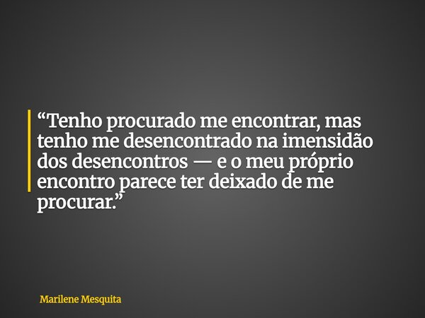 “Tenho procurado me encontrar, mas tenho me desencontrado na imensidão dos desencontros — e o meu próprio encontro parece ter deixado de me procurar.”... Frase de Marilene Mesquita.