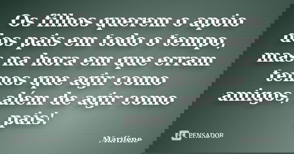 Os filhos querem o apoio dos pais em todo o tempo, mas na hora em que erram temos que agir como amigos, além de agir como pais!... Frase de Marilene.