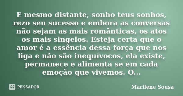 E mesmo distante, sonho teus sonhos, rezo seu sucesso e embora as conversas não sejam as mais românticas, os atos os mais singelos. Esteja certa que o amor é a ... Frase de Marilene Sousa.