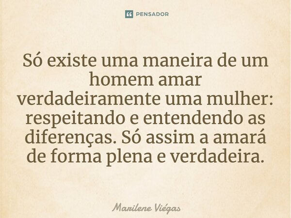 Só existe uma maneira de um homem amar verdadeiramente uma mulher: respeitando e entendendo as diferenças. Só assim a amará de forma plena e verdadeira.... Frase de Marilene Viégas.