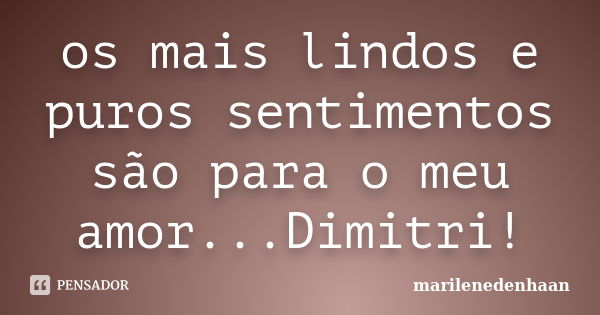 os mais lindos e puros sentimentos são para o meu amor...Dimitri!... Frase de marilenedenhaan.