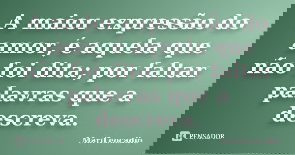 A maior expressão do amor, é aquela que não foi dita; por faltar palavras que a descreva.... Frase de MariLeocadio.