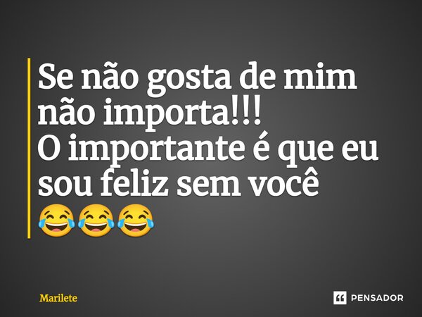 ⁠Se não gosta de mim não importa!!! O importante é que eu sou feliz sem você 😂😂😂... Frase de Marilete.