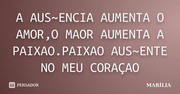 A AUS~ENCIA AUMENTA O AMOR,O MAOR AUMENTA A PAIXAO.PAIXAO AUS~ENTE NO MEU CORAÇAO... Frase de MARÍLIA.