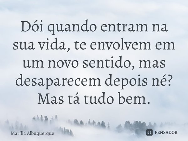 ⁠Dói quando entram na sua vida, te envolvem em um novo sentido, mas desaparecem depois né? Mas tá tudo bem.... Frase de Marília Albuquerque.