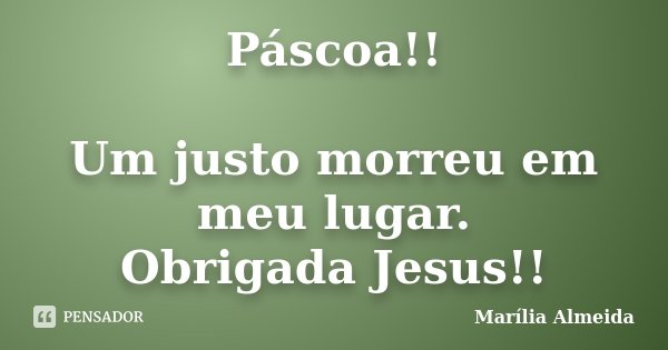 Páscoa!! Um justo morreu em meu lugar. Obrigada Jesus!!... Frase de Marília Almeida.