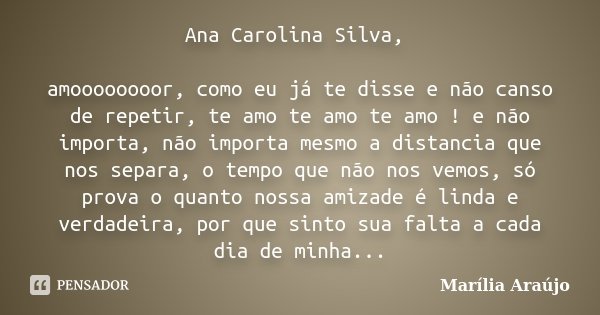 Ana Carolina Silva, amoooooooor, como eu já te disse e não canso de repetir, te amo te amo te amo ! e não importa, não importa mesmo a distancia que nos separa,... Frase de Marília Araújo.
