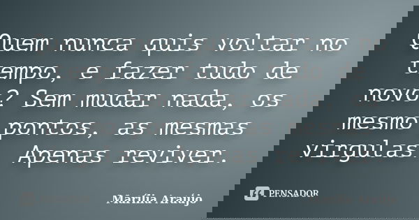 Quem nunca quis voltar no tempo, e fazer tudo de novo? Sem mudar nada, os mesmo pontos, as mesmas virgulas. Apenas reviver.... Frase de Marília Araújo.