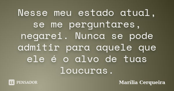 Nesse meu estado atual, se me perguntares, negarei. Nunca se pode admitir para aquele que ele é o alvo de tuas loucuras.... Frase de Marília Cerqueira.